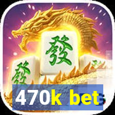 470k bet